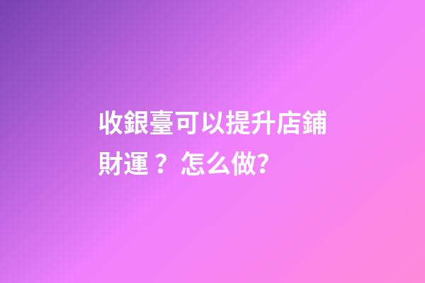 收銀臺可以提升店鋪財運？怎么做？